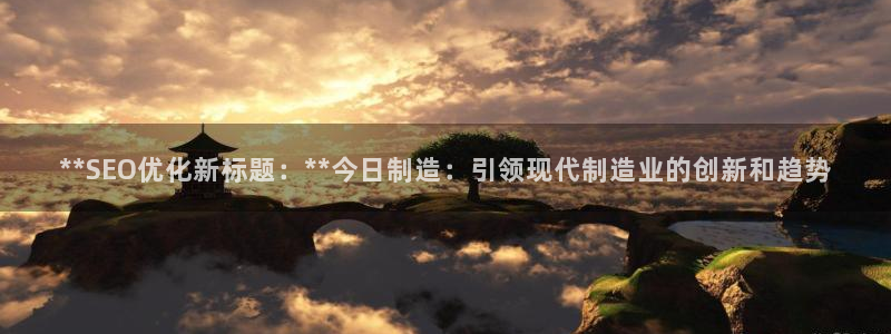 彩神viii官网：**SEO优化新标题：**今日制造：引领现