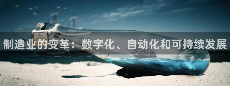 大发彩神最高邀请码：制造业的变革：数字化、自动化和可持续发展
