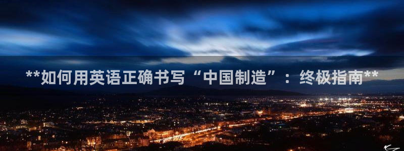 彩神vip购彩大厅下载：**如何用英语正确书写“中国制造”：