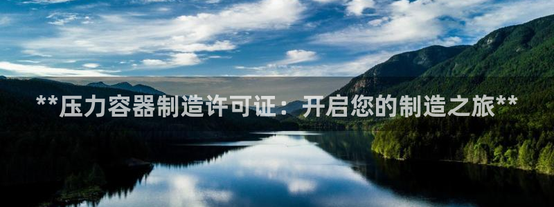 彩神是正规平台吗是真的吗：**压力容器制造许可证：开启您的制造之旅**