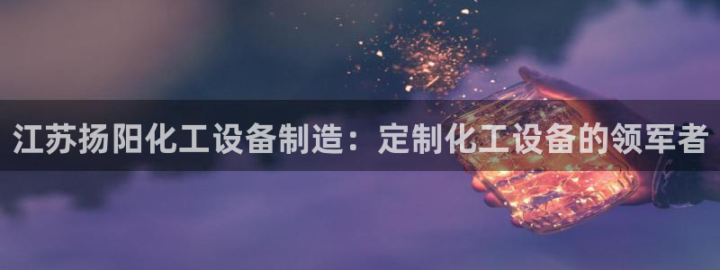 彩神用户登录：江苏扬阳化工设备制造：定制化工设备的领军者
