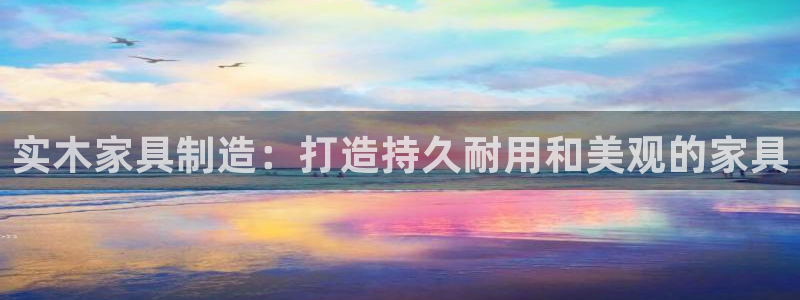 彩神8彩平台客服：实木家具制造：打造持久耐用和美观的家具