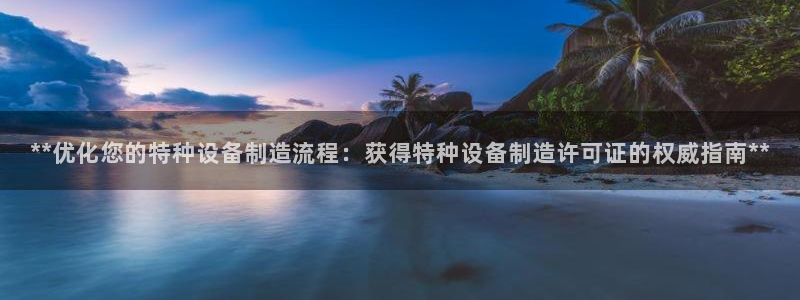彩神官方网站登录是多少：**优化您的特种设备制造流程：获得特种设备制造许可证的权威指南**