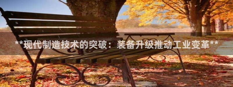 彩神8彩平台官网：**现代制造技术的突破：装备升级推动工业变