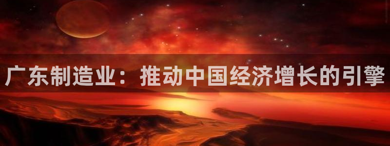彩神VII官方版：广东制造业：推动中国经济增长的引擎