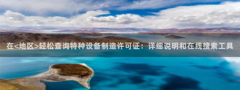 彩神v集团有限公司：在<地区>轻松查询特种设备制造许可证：详细说明和在线搜索工具