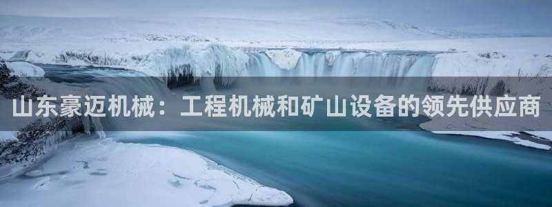 彩神通官方网：山东豪迈机械：工程机械和矿山设备的领先供应商