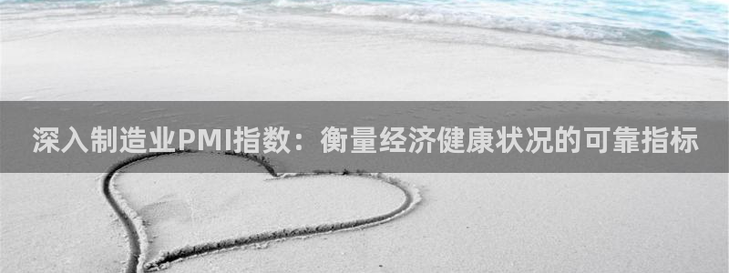 彩神v8app：深入制造业PMI指数：衡量经济健康状况的可靠指标