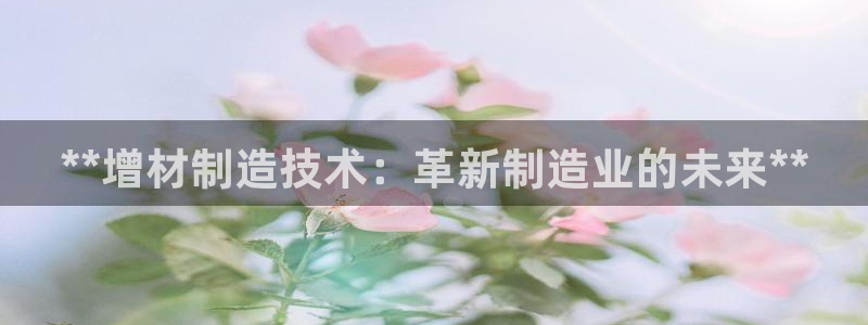 彩神赢钱了吗知乎：**增材制造技术：革新制造业的未来**