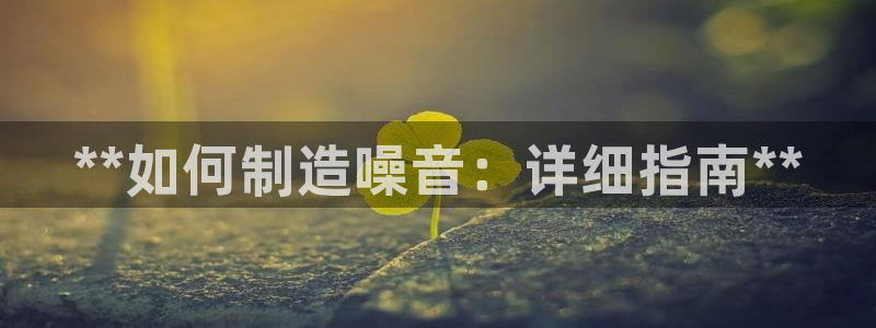 彩神购彩-购彩大厅入口36fr：**如何制造噪音：详细指南**