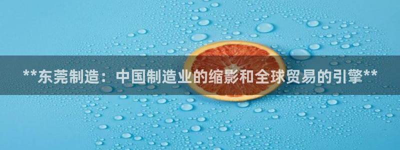 彩神团队是真的吗：**东莞制造：中国制造业的缩影和全球贸易的引擎**