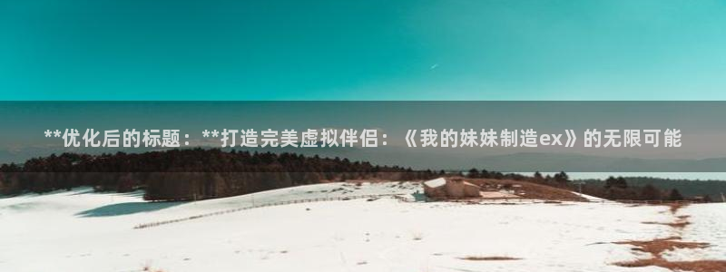 彩神官方邀请码是多少：**优化后的标题：**打造完美虚拟伴侣：《我的妹妹制造ex》的无限可能