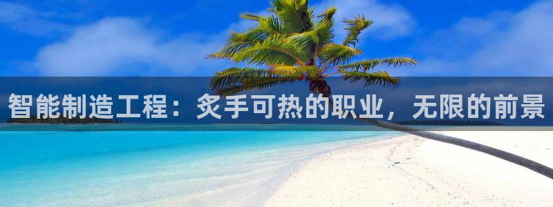 彩神ix官网：智能制造工程：炙手可热的职业，无限的前景