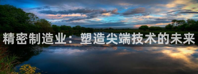 彩神大发如何观察走势：精密制造业：塑造尖端技术的未来