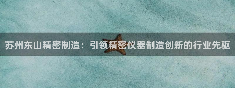 彩神购彩-购彩大厅入口娱乐首选：苏州东山精密制造：引领精密仪器制造创新的行业先驱