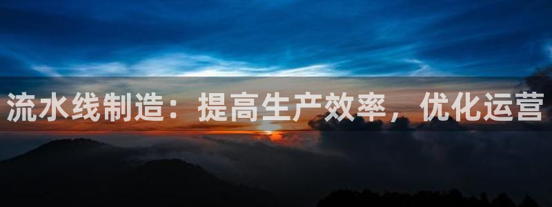 彩神争霸官方登录：流水线制造：提高生产效率，优化运营