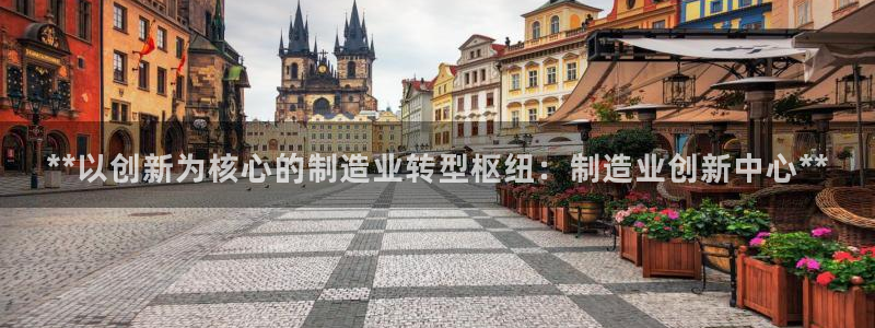 彩神vip购彩大厅下载：**以创新为核心的制造业转型枢纽：制造业创新中心**