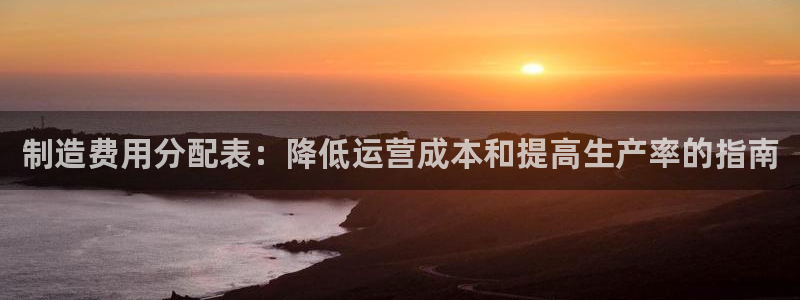 彩神是正规平台吗是真的吗：制造费用分配表：降低运营成本和提高生产率的指南