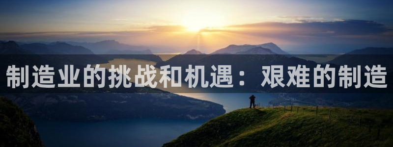 彩神viii官网：制造业的挑战和机遇：艰难的制造