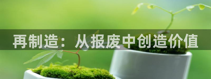 彩神ii官方网：再制造：从报废中创造价值