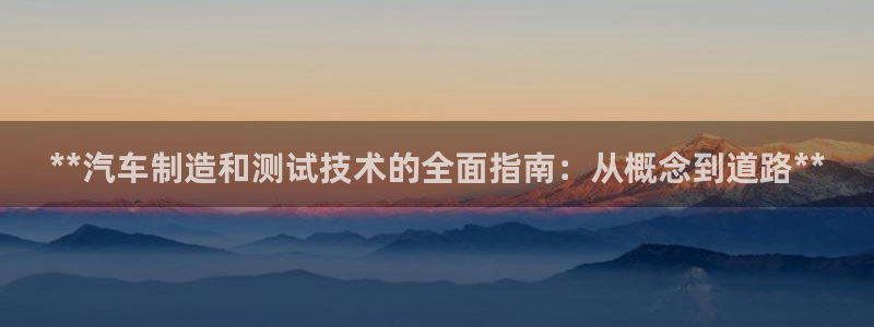 彩神ix可靠吗：**汽车制造和测试技术的全面指南：从概念到道路**