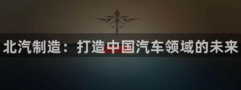 彩神app赚钱是真是假：北汽制造：打造中国汽车领域的未来