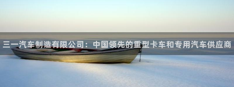 彩神8是正规平台吗：三一汽车制造有限公司：中国领先的重型卡车
