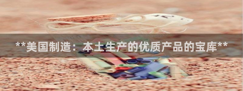 彩神8是正规平台吗：**美国制造：本土生产的优质产品的宝库**