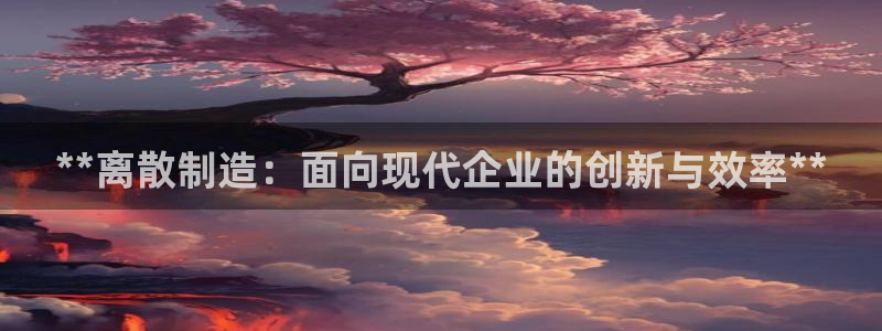 彩神购彩-购彩大厅入口36fr：**离散制造：面向现代企业的创新与效率**
