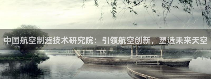 彩神大发cp：中国航空制造技术研究院：引领航空创新，塑造未来天空