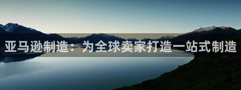 彩神团队是真的吗：亚马逊制造：为全球卖家打造一站式制造