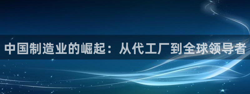 彩神v8平台正规吗知乎：中国制造业的崛起：从代工厂到全球领导者