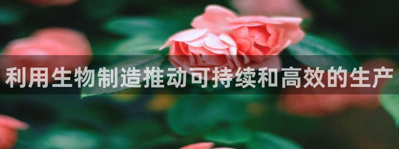 彩神vii手游下载：利用生物制造推动可持续和高效的生产