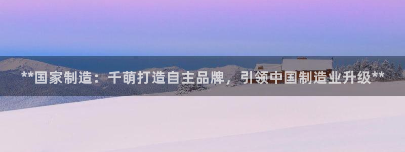 彩神8彩平台官网：**国家制造：千萌打造自主品牌，引领中国制造业升级**
