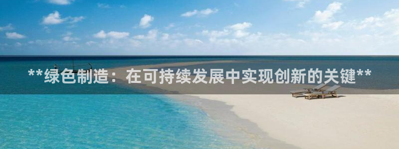 彩神v网赌软件下载：**绿色制造：在可持续发展中实现创新的关