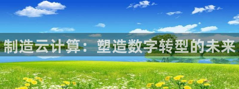 彩神趣购彩用户注册：制造云计算：塑造数字转型的未来