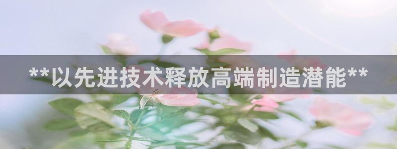 彩神争霸官网登录平台：**以先进技术释放高端制造潜能**