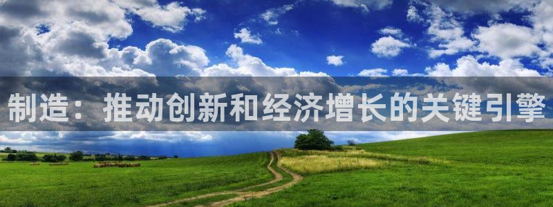 彩神v8app：制造：推动创新和经济增长的关键引擎