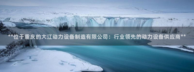 彩神8是正规平台吗知乎：**位于重庆的大江动力设备制造有限公司：行业领先的动力设备供应商**