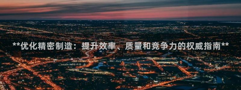 所有彩神购买首页中心：**优化精密制造：提升效率、质量和竞争