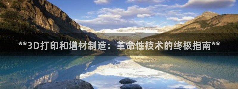 彩神velcome购彩大厅：**3D打印和增材制造：革命性技