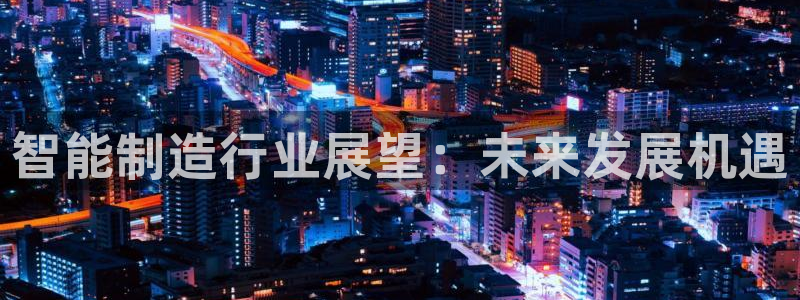彩神v破解版：智能制造行业展望：未来发展机遇