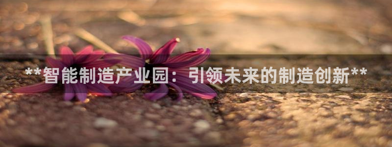 彩神盈利图片：**智能制造产业园：引领未来的制造创新**