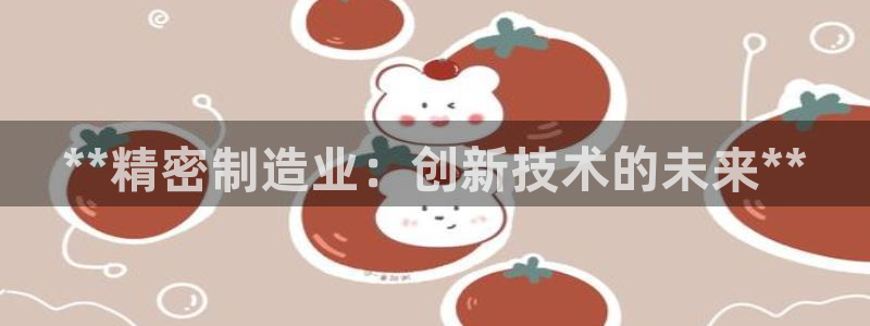 彩神x平台靠什么盈利：**精密制造业：创新技术的未来**