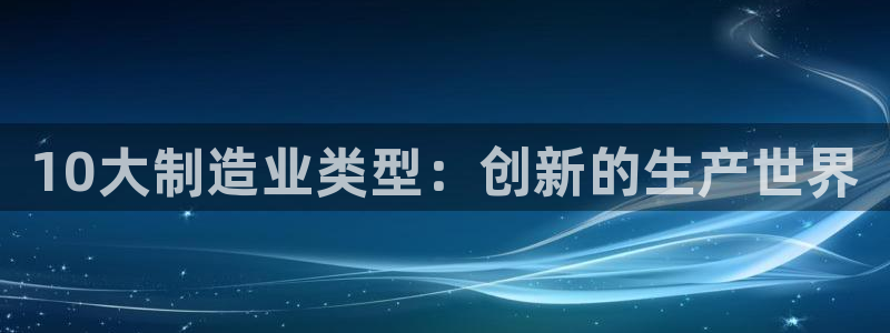 彩神v|：10大制造业类型：创新的生产世界