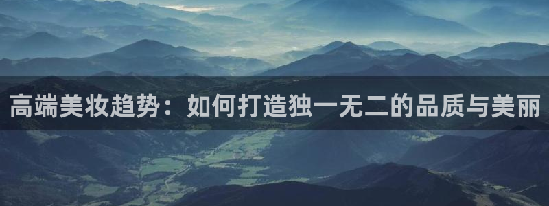彩神VI首页：高端美妆趋势：如何打造独一无二的品质与美丽
