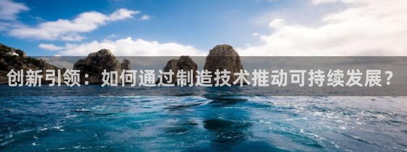 彩神iv能赚钱吗：创新引领：如何通过制造技术推动可持续发展？