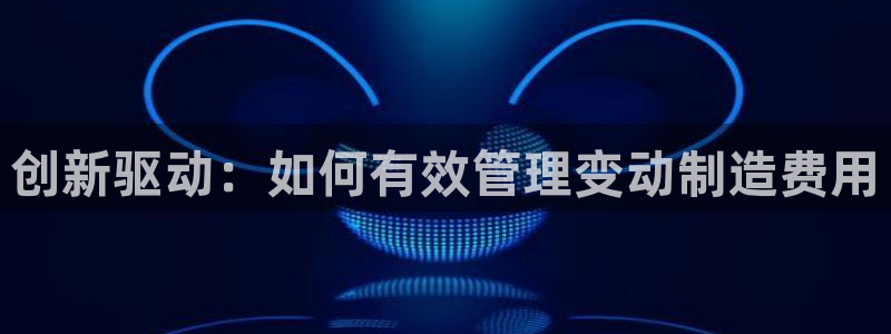 彩神x平台靠什么盈利：创新驱动：如何有效管理变动制造费用