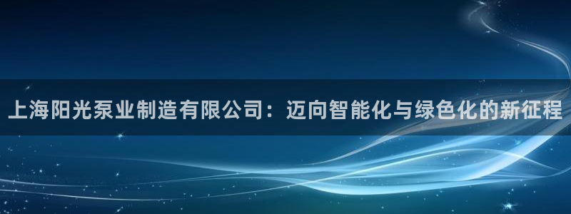 彩神平台：上海阳光泵业制造有限公司：迈向智能化与绿色化的新征