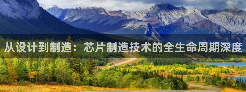 彩神赢钱了吗：从设计到制造：芯片制造技术的全生命周期深度